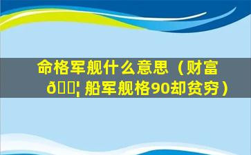 命格军舰什么意思（财富 🐦 船军舰格90却贫穷）